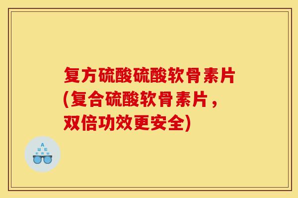 复方硫酸硫酸软骨素片(复合硫酸软骨素片，双倍功效更安全)