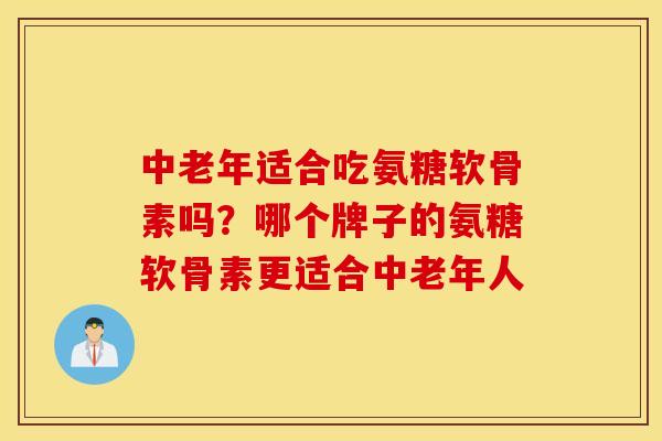中老年适合吃氨糖软骨素吗？哪个牌子的氨糖软骨素更适合中老年人