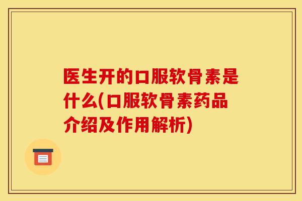 医生开的口服软骨素是什么(口服软骨素药品介绍及作用解析)