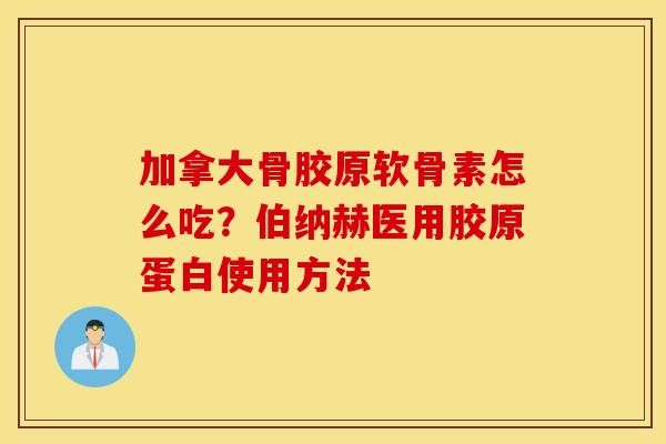加拿大骨胶原软骨素怎么吃？伯纳赫医用胶原蛋白使用方法