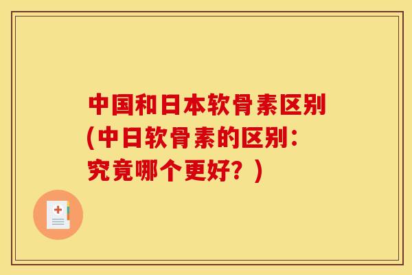 中国和日本软骨素区别(中日软骨素的区别：究竟哪个更好？)