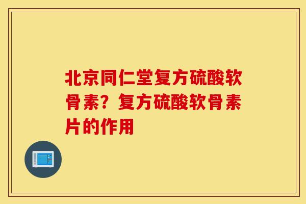 北京同仁堂复方硫酸软骨素？复方硫酸软骨素片的作用
