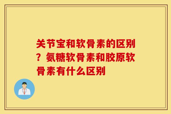 关节宝和软骨素的区别？氨糖软骨素和胶原软骨素有什么区别