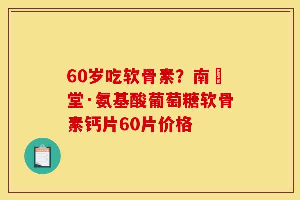 60岁吃软骨素？南雲堂·氨基酸葡萄糖软骨素钙片60片价格