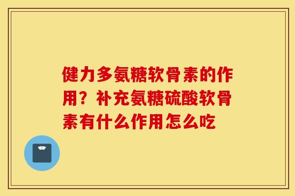 健力多氨糖软骨素的作用？补充氨糖硫酸软骨素有什么作用怎么吃