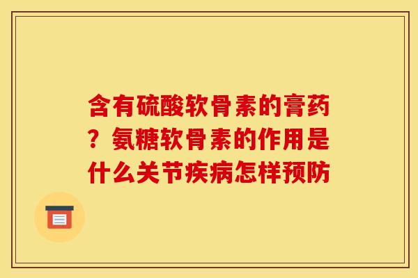 含有硫酸软骨素的膏药？氨糖软骨素的作用是什么关节疾病怎样预防