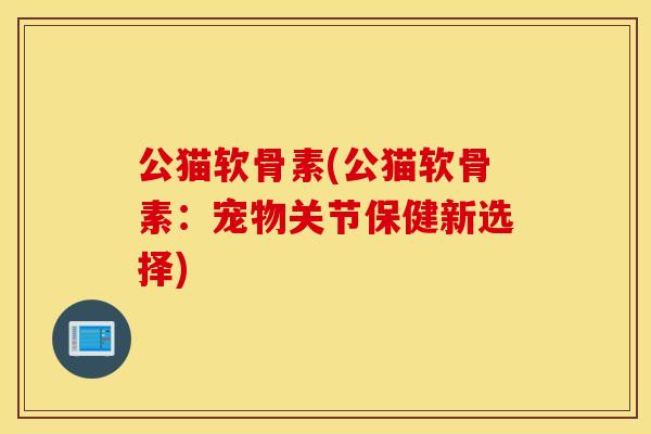 公猫软骨素(公猫软骨素：宠物关节保健新选择)