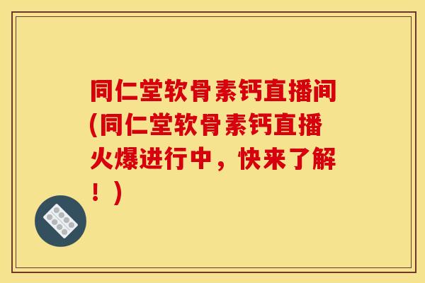 同仁堂软骨素钙直播间(同仁堂软骨素钙直播火爆进行中，快来了解！)