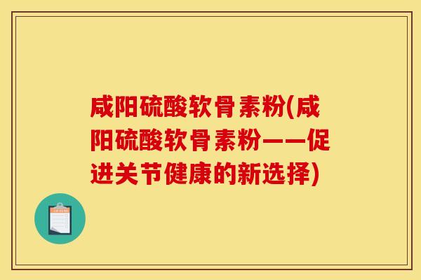 咸阳硫酸软骨素粉(咸阳硫酸软骨素粉——促进关节健康的新选择)