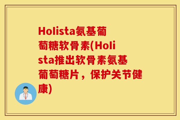 HoIista氨基葡萄糖软骨素(HoIista推出软骨素氨基葡萄糖片，保护关节健康)