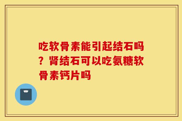 吃软骨素能引起结石吗?肾结石可以吃氨糖软骨素钙片吗 吃软骨素能引起结石吗?肾结石可以吃氨糖软骨素钙片吗