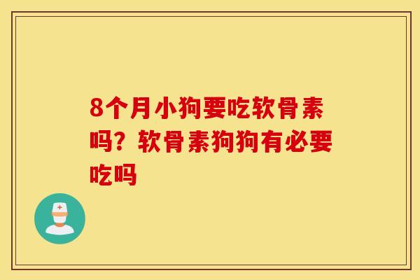 8个月小狗要吃软骨素吗？软骨素狗狗有必要吃吗