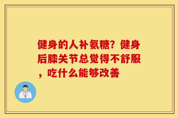 健身的人补氨糖?健身后膝关节总觉得不舒服,吃什么能够改善 健身的人补氨糖?健身后膝关节总觉得不舒服,吃什么能够改善