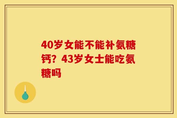 40岁女能不能补氨糖钙?43岁女士能吃氨糖吗 40岁女能不能补氨糖钙?43岁女士能吃氨糖吗
