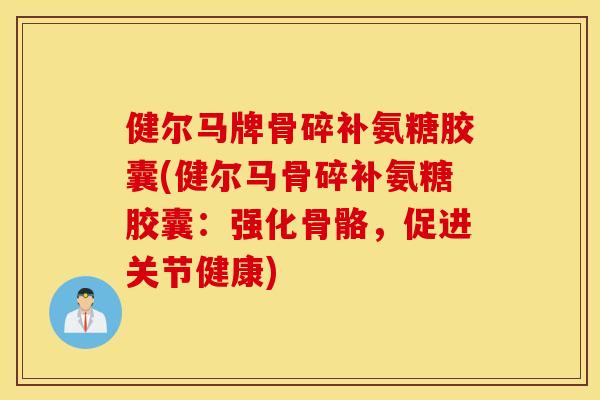 健尔马牌骨碎补氨糖胶囊(健尔马骨碎补氨糖胶囊：强化骨骼，促进关节健康)