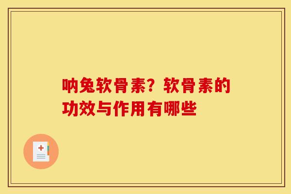 呐兔软骨素？软骨素的功效与作用有哪些