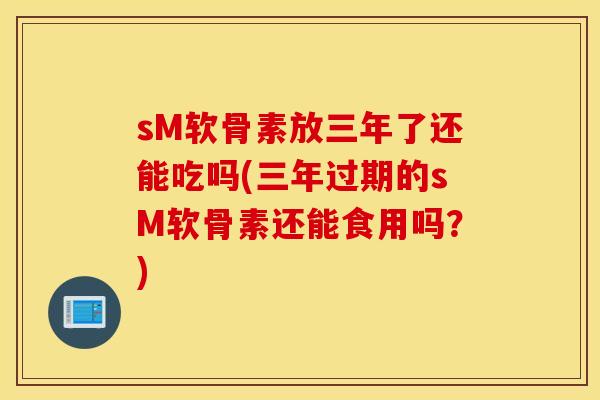 sM软骨素放三年了还能吃吗(三年过期的sM软骨素还能食用吗？)