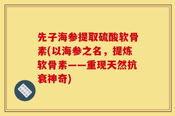先子海参提取硫酸软骨素(以海参之名，提炼软骨素——重现天然抗衰神奇)