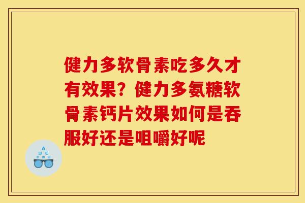 健力多软骨素吃多久才有效果？健力多氨糖软骨素钙片效果如何是吞服好还是咀嚼好呢