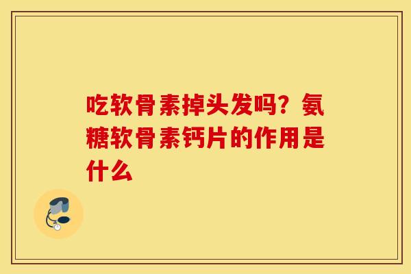 吃软骨素掉头发吗?氨糖软骨素钙片的作用是什么 吃软骨素掉头发吗?氨糖软骨素钙片的作用是什么