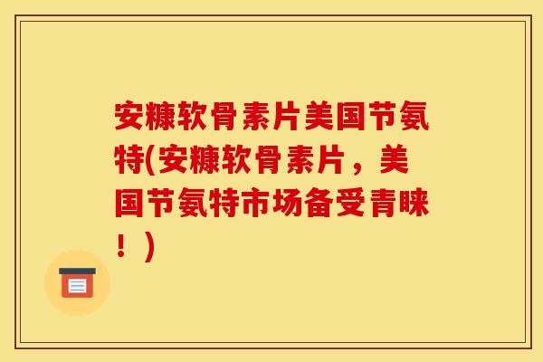 安糠软骨素片美国节氨特(安糠软骨素片，美国节氨特市场备受青睐！)