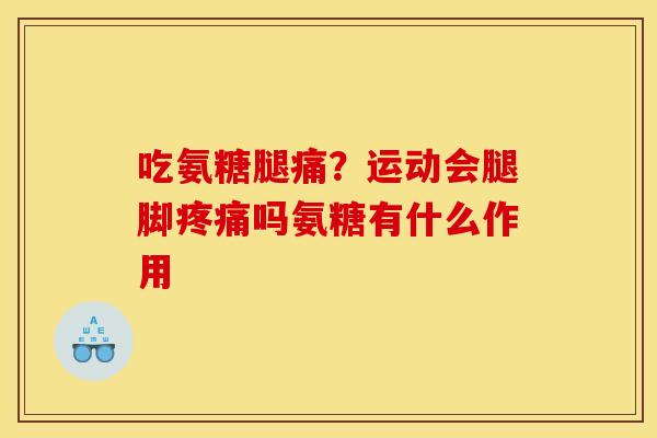 吃氨糖腿痛？运动会腿脚疼痛吗氨糖有什么作用