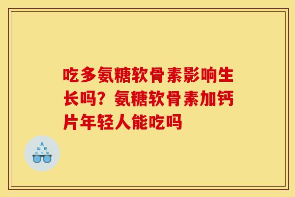 吃多氨糖软骨素影响生长吗？氨糖软骨素加钙片年轻人能吃吗