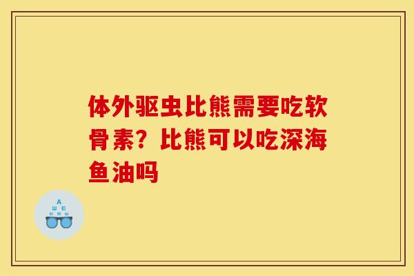 体外驱虫比熊需要吃软骨素？比熊可以吃深海鱼油吗