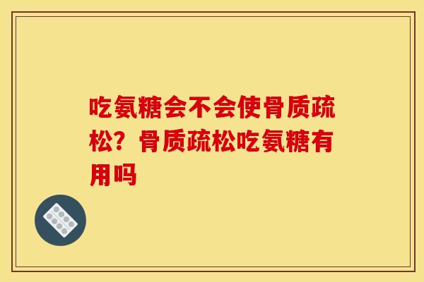 吃氨糖会不会使骨质疏松？骨质疏松吃氨糖有用吗