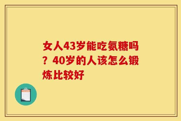 女人43岁能吃氨糖吗？40岁的人该怎么锻炼比较好