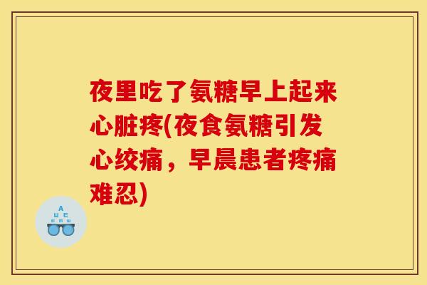 夜里吃了氨糖早上起来心脏疼(夜食氨糖引发心绞痛，早晨患者疼痛难忍)