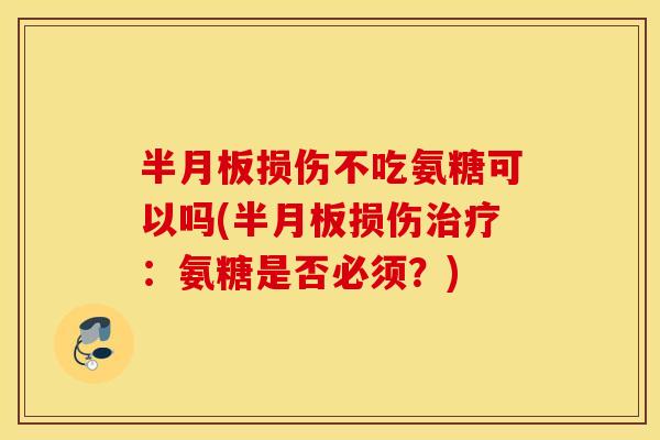 半月板损伤不吃氨糖可以吗(半月板损伤治疗：氨糖是否必须？)