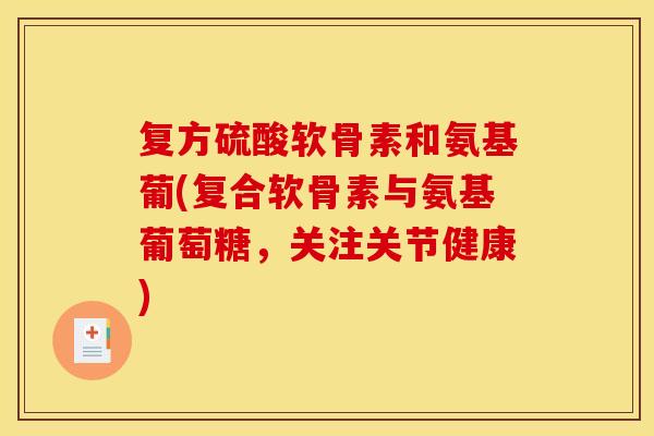 复方硫酸软骨素和氨基葡(复合软骨素与氨基葡萄糖，关注关节健康)