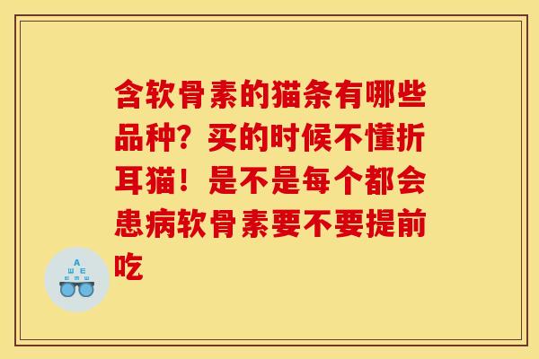 含软骨素的猫条有哪些品种？买的时候不懂折耳猫！是不是每个都会患病软骨素要不要提前吃