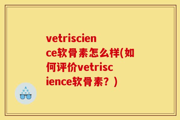 vetriscience软骨素怎么样(如何评价vetriscience软骨素？)
