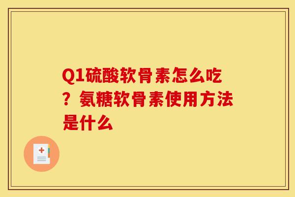 Q1硫酸软骨素怎么吃?氨糖软骨素使用方法是什么 Q1硫酸软骨素怎么吃?氨糖软骨素使用方法是什么