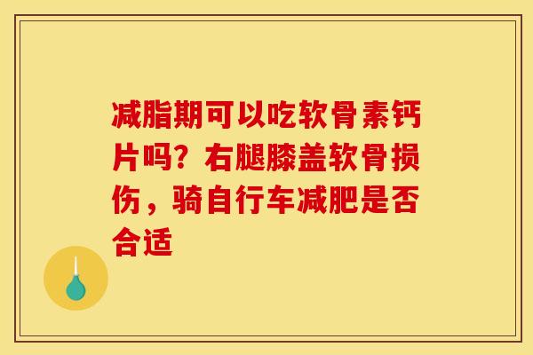 减脂期可以吃软骨素钙片吗？右腿膝盖软骨损伤，骑自行车减肥是否合适