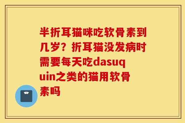 半折耳猫咪吃软骨素到几岁?折耳猫没发病时需要每天吃dasuquin之类的猫用软骨素吗 半折耳猫咪吃软骨素到几岁?折耳猫没发病时需要每天吃dasuquin之类的猫用软骨素吗