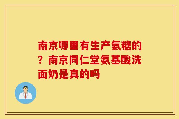 南京哪里有生产氨糖的?南京同仁堂氨基酸洗面奶是真的吗 南京哪里有生产氨糖的?南京同仁堂氨基酸洗面奶是真的吗
