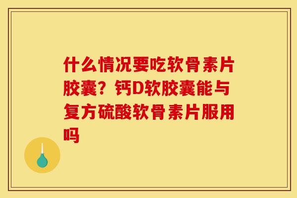 什么情况要吃软骨素片胶囊？钙D软胶囊能与复方硫酸软骨素片服用吗