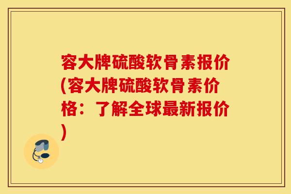 容大牌硫酸软骨素报价(容大牌硫酸软骨素价格：了解全球最新报价)