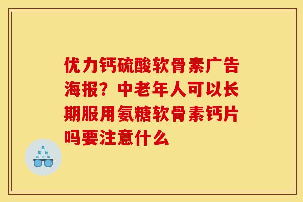 优力钙硫酸软骨素广告海报?中老年人可以长期服用氨糖软骨素钙片吗要注意什么 优力钙硫酸软骨素广告海报?中老年人可以长期服用氨糖软骨素钙片吗要注意什么