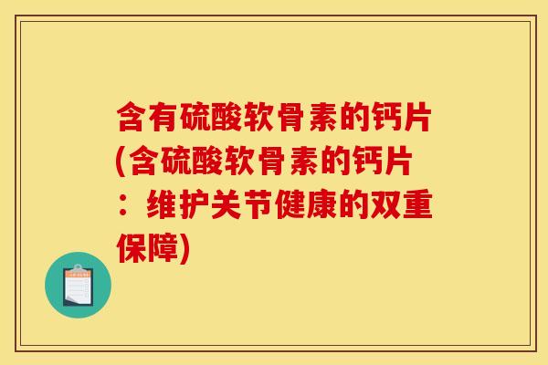 含有硫酸软骨素的钙片(含硫酸软骨素的钙片：维护关节健康的双重保障)
