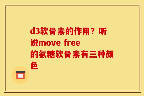 d3软骨素的作用？听说move free的氨糖软骨素有三种颜色