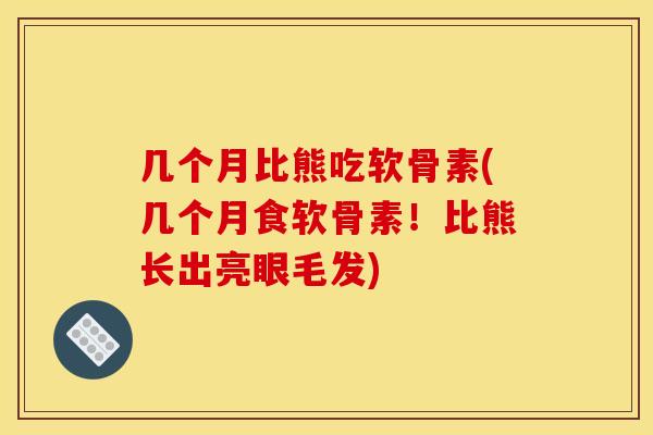 几个月比熊吃软骨素(几个月食软骨素！比熊长出亮眼毛发)