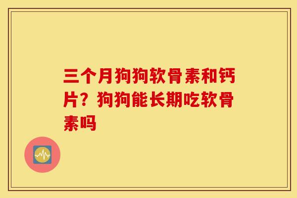三个月狗狗软骨素和钙片？狗狗能长期吃软骨素吗