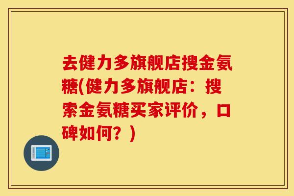 去健力多旗舰店搜金氨糖(健力多旗舰店：搜索金氨糖买家评价，口碑如何？)