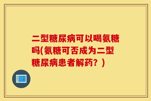 二型糖尿病可以喝氨糖吗(氨糖可否成为二型糖尿病患者解药？)