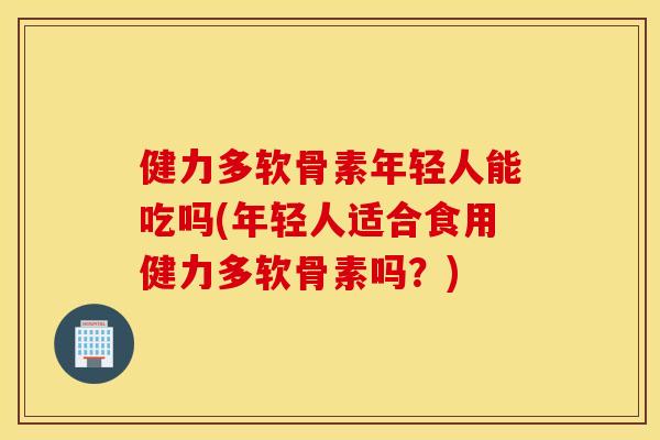健力多软骨素年轻人能吃吗(年轻人适合食用健力多软骨素吗？)