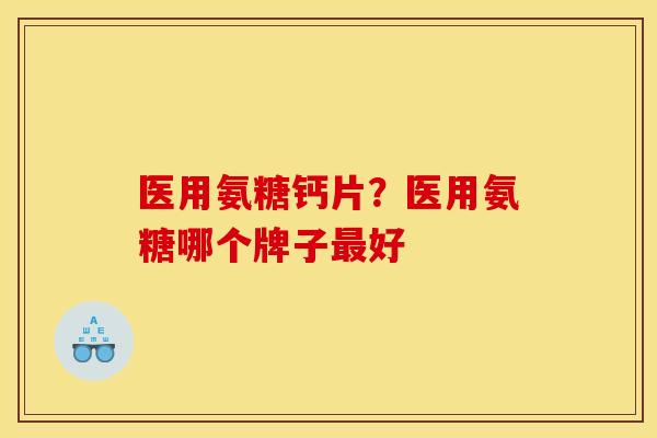 医用氨糖钙片？医用氨糖哪个牌子最好